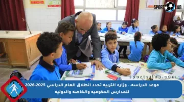 موعد الدراسة.. وزارة التربية تحدد انطلاق العام الدراسي 2025-2026 للمدارس الحكومية والخاصة والدولية
